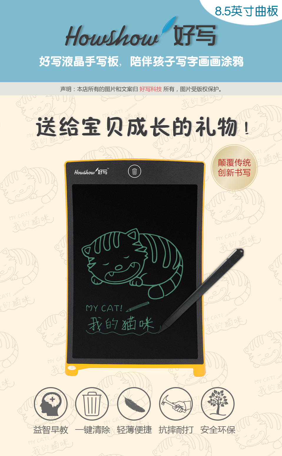 8.5英寸曲板Howshow好寫，好寫液晶手寫板，陪伴孩子寫字畫畫涂鴉，送給寶貝成長的禮物！顛覆傳統(tǒng)創(chuàng)新書寫，益智早教、一鍵清除、輕薄便捷、抗摔耐打、安全環(huán)保。